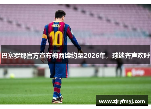 巴塞罗那官方宣布梅西续约至2026年，球迷齐声欢呼